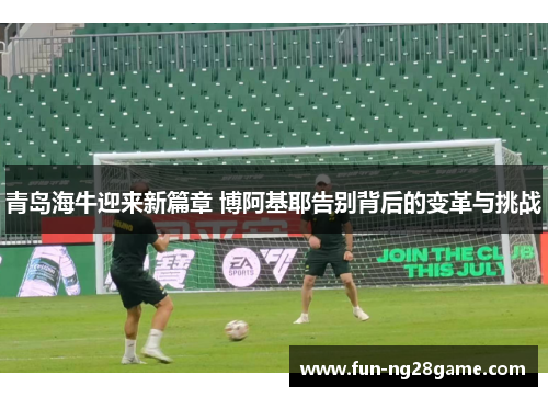 青岛海牛迎来新篇章 博阿基耶告别背后的变革与挑战