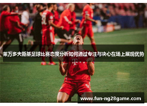 莱万多夫斯基足球比赛态度分析如何通过专注与决心在场上展现优势