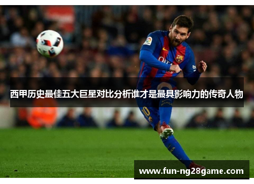 西甲历史最佳五大巨星对比分析谁才是最具影响力的传奇人物