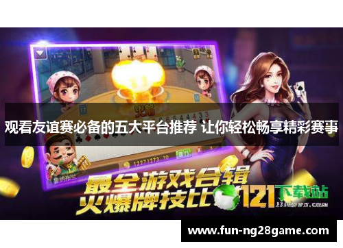 观看友谊赛必备的五大平台推荐 让你轻松畅享精彩赛事 观看友谊赛必备的五大平台推荐 让你轻松畅享精彩赛事