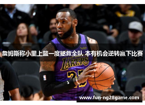 詹姆斯称小里上篮一度拯救全队 本有机会逆转赢下比赛 詹姆斯称小里上篮一度拯救全队 本有机会逆转赢下比赛