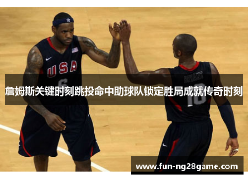 詹姆斯关键时刻跳投命中助球队锁定胜局成就传奇时刻 詹姆斯关键时刻跳投命中助球队锁定胜局成就传奇时刻