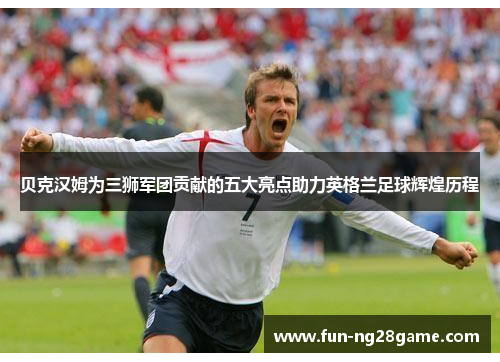 贝克汉姆为三狮军团贡献的五大亮点助力英格兰足球辉煌历程 贝克汉姆为三狮军团贡献的五大亮点助力英格兰足球辉煌历程