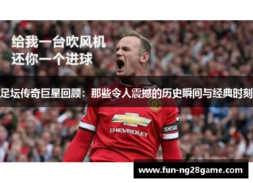 足坛传奇巨星回顾:那些令人震撼的历史瞬间与经典时刻 足坛传奇巨星回顾:那些令人震撼的历史瞬间与经典时刻