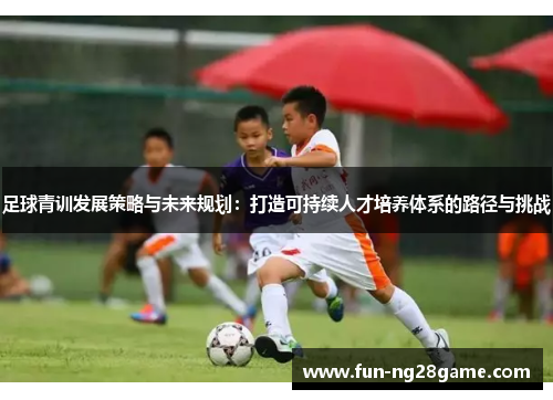 足球青训发展策略与未来规划：打造可持续人才培养体系的路径与挑战