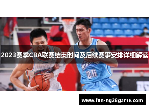2023赛季CBA联赛结束时间及后续赛事安排详细解读