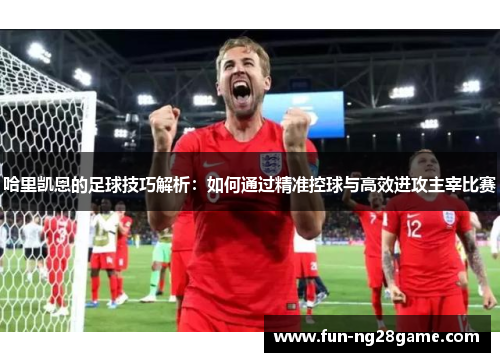 哈里凯恩的足球技巧解析：如何通过精准控球与高效进攻主宰比赛