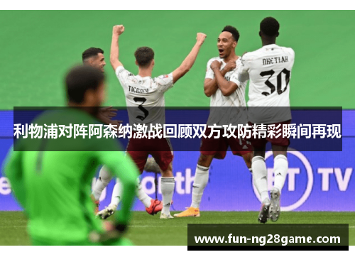 利物浦对阵阿森纳激战回顾双方攻防精彩瞬间再现