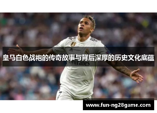 皇马白色战袍的传奇故事与背后深厚的历史文化底蕴