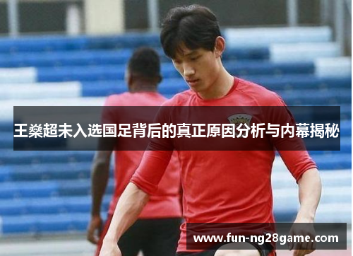 王燊超未入选国足背后的真正原因分析与内幕揭秘 王燊超未入选国足背后的真正原因分析与内幕揭秘