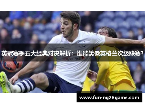 英冠赛季五大经典对决解析:谁能笑傲英格兰次级联赛? 英冠赛季五大经典对决解析:谁能笑傲英格兰次级联赛?