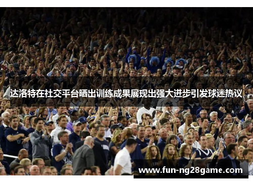 达洛特在社交平台晒出训练成果展现出强大进步引发球迷热议