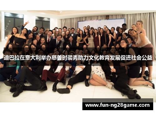 迪巴拉在意大利举办慈善时装秀助力文化教育发展促进社会公益 迪巴拉在意大利举办慈善时装秀助力文化教育发展促进社会公益