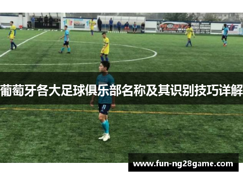 葡萄牙各大足球俱乐部名称及其识别技巧详解 葡萄牙各大足球俱乐部名称及其识别技巧详解