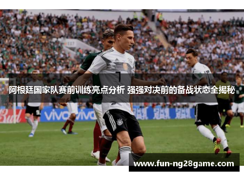 阿根廷国家队赛前训练亮点分析 强强对决前的备战状态全揭秘 阿根廷国家队赛前训练亮点分析 强强对决前的备战状态全揭秘