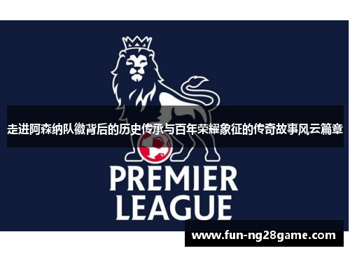 走进阿森纳队徽背后的历史传承与百年荣耀象征的传奇故事风云篇章 走进阿森纳队徽背后的历史传承与百年荣耀象征的传奇故事风云篇章