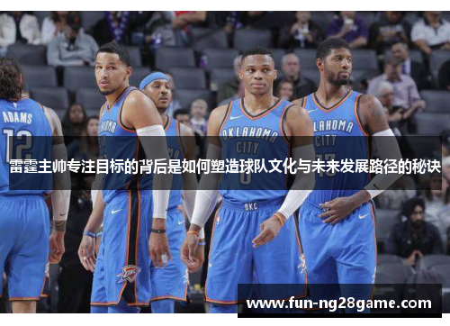 雷霆主帅专注目标的背后是如何塑造球队文化与未来发展路径的秘诀