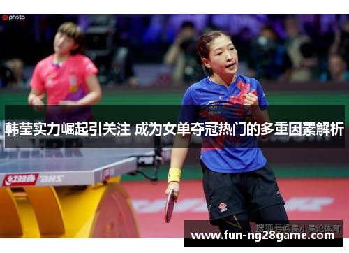 韩莹实力崛起引关注 成为女单夺冠热门的多重因素解析 韩莹实力崛起引关注 成为女单夺冠热门的多重因素解析
