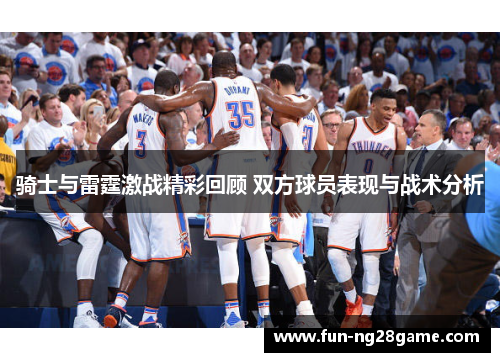 骑士与雷霆激战精彩回顾 双方球员表现与战术分析