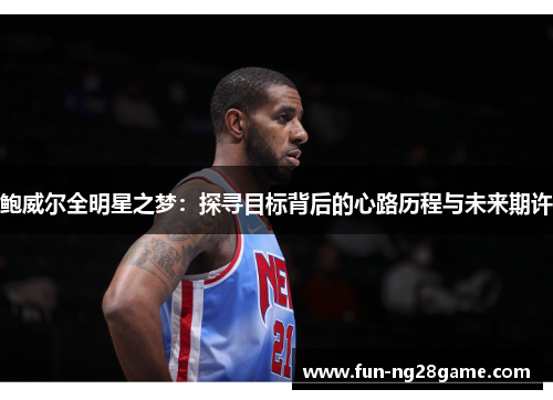 鲍威尔全明星之梦：探寻目标背后的心路历程与未来期许