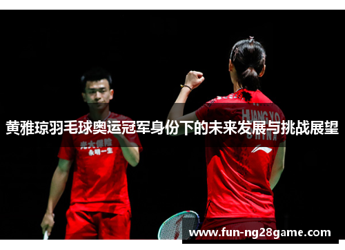 黄雅琼羽毛球奥运冠军身份下的未来发展与挑战展望