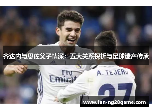 齐达内与恩佐父子情深：五大关系探析与足球遗产传承