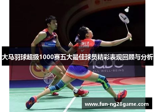 大马羽球超级1000赛五大最佳球员精彩表现回顾与分析