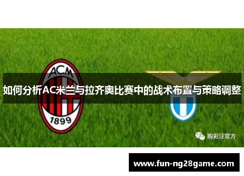 如何分析AC米兰与拉齐奥比赛中的战术布置与策略调整