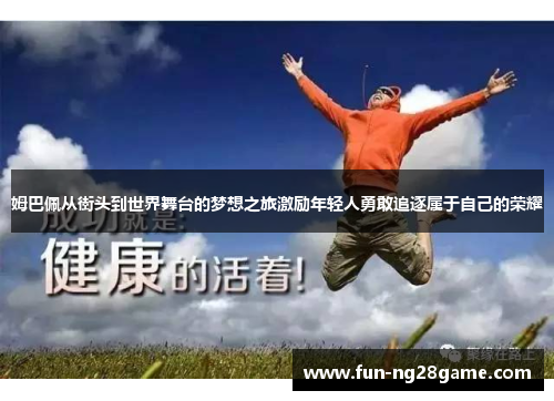 姆巴佩从街头到世界舞台的梦想之旅激励年轻人勇敢追逐属于自己的荣耀 姆巴佩从街头到世界舞台的梦想之旅激励年轻人勇敢追逐属于自己的荣耀