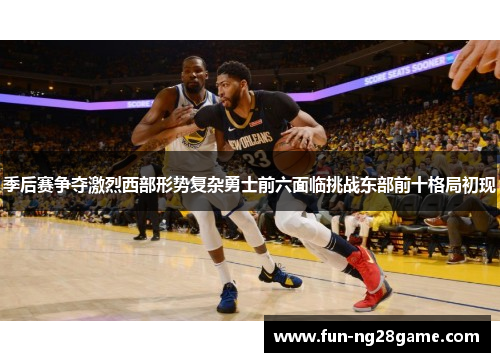 季后赛争夺激烈西部形势复杂勇士前六面临挑战东部前十格局初现 季后赛争夺激烈西部形势复杂勇士前六面临挑战东部前十格局初现