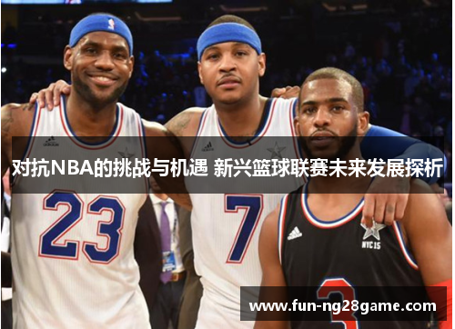 对抗NBA的挑战与机遇 新兴篮球联赛未来发展探析 对抗NBA的挑战与机遇 新兴篮球联赛未来发展探析