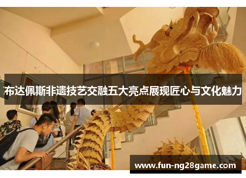 布达佩斯非遗技艺交融五大亮点展现匠心与文化魅力