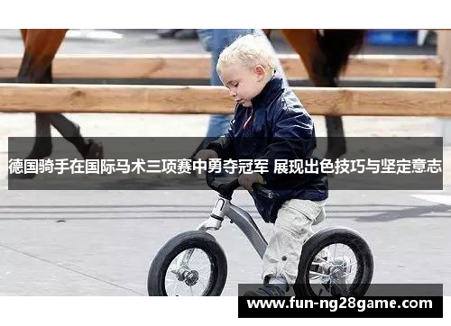 德国骑手在国际马术三项赛中勇夺冠军 展现出色技巧与坚定意志